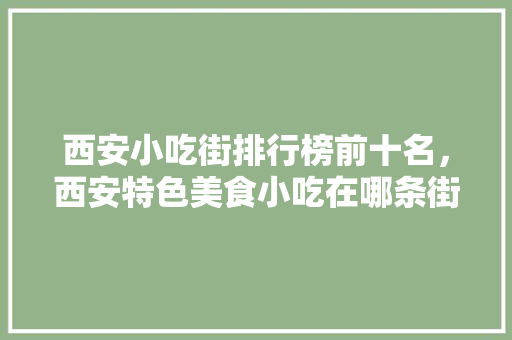 西安小吃街排行榜前十名，西安特色美食小吃在哪条街? 西安小吃街排行榜前十名，西安特色美食小吃在哪条街? 生活指南