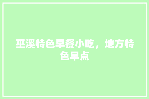 巫溪特色早餐小吃，地方特色早点 巫溪特色早餐小吃，地方特色早点 家居窍门