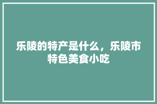 乐陵的特产是什么，乐陵市特色美食小吃 乐陵的特产是什么，乐陵市特色美食小吃 健康建议