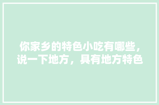 你家乡的特色小吃有哪些，说一下地方，具有地方特色的小吃 你家乡的特色小吃有哪些，说一下地方，具有地方特色的小吃 家居窍门