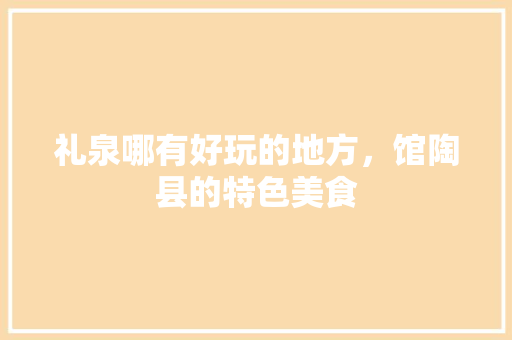 礼泉哪有好玩的地方，馆陶县的特色美食 礼泉哪有好玩的地方，馆陶县的特色美食 健康建议