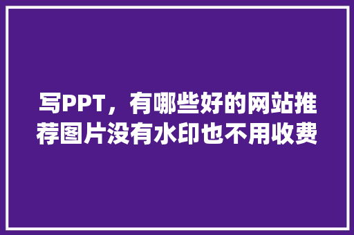 写PPT，有哪些好的网站推荐图片没有水印也不用收费的那种，地方特色菜ppt 写PPT，有哪些好的网站推荐图片没有水印也不用收费的那种，地方特色菜ppt 旅行资讯