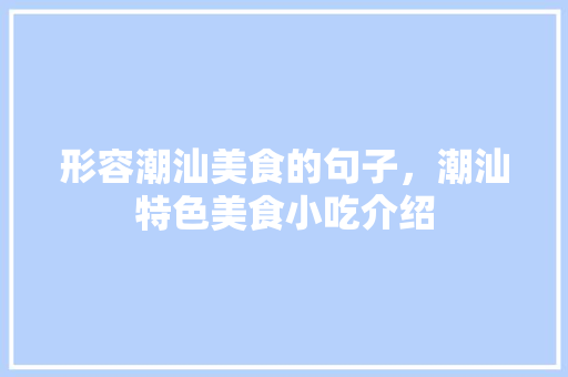 形容潮汕美食的句子，潮汕特色美食小吃介绍 形容潮汕美食的句子，潮汕特色美食小吃介绍 家居窍门