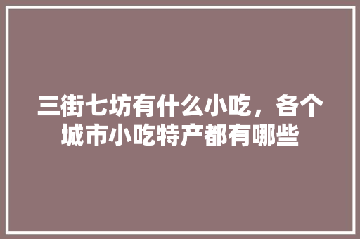 三街七坊有什么小吃，各个城市小吃特产都有哪些 三街七坊有什么小吃，各个城市小吃特产都有哪些 美食推荐