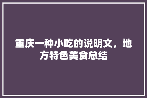 重庆一种小吃的说明文，地方特色美食总结 重庆一种小吃的说明文，地方特色美食总结 旅行资讯