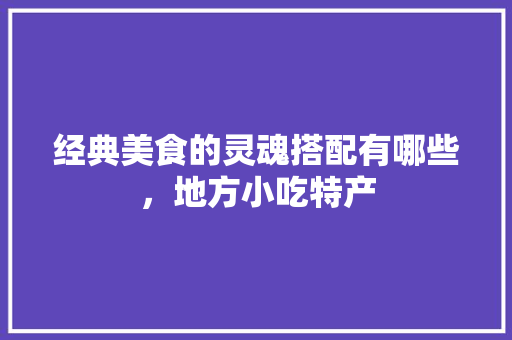 经典美食的灵魂搭配有哪些，地方小吃特产 经典美食的灵魂搭配有哪些，地方小吃特产 健康建议