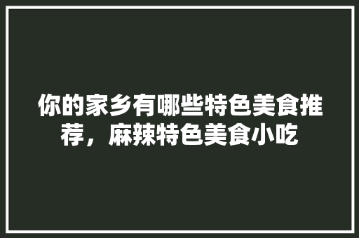 你的家乡有哪些特色美食推荐，麻辣特色美食小吃 你的家乡有哪些特色美食推荐，麻辣特色美食小吃 美食推荐