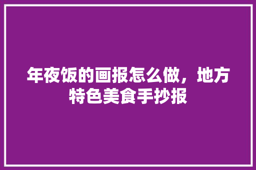 年夜饭的画报怎么做，地方特色美食手抄报 年夜饭的画报怎么做，地方特色美食手抄报 家居窍门