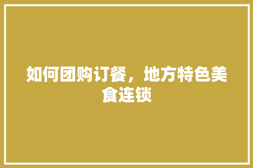 如何团购订餐，地方特色美食连锁 如何团购订餐，地方特色美食连锁 旅行资讯