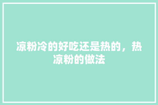 凉粉冷的好吃还是热的，热凉粉的做法 凉粉冷的好吃还是热的，热凉粉的做法 美食推荐