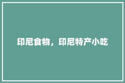 印尼食物，印尼特产小吃 印尼食物，印尼特产小吃 健康建议