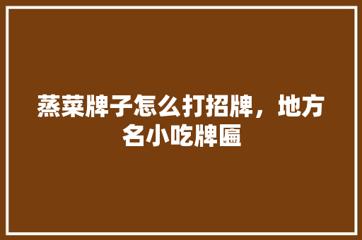 蒸菜牌子怎么打招牌，地方名小吃牌匾 蒸菜牌子怎么打招牌，地方名小吃牌匾 健康建议