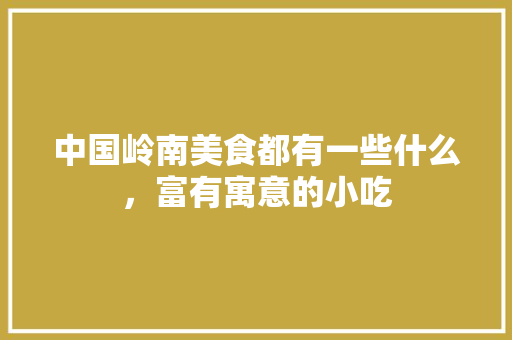 中国岭南美食都有一些什么，富有寓意的小吃 中国岭南美食都有一些什么，富有寓意的小吃 旅行资讯