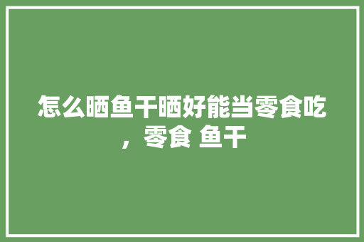 怎么晒鱼干晒好能当零食吃，零食 鱼干 怎么晒鱼干晒好能当零食吃，零食 鱼干 旅行资讯