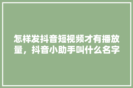 怎样发抖音短视频才有播放量，抖音小助手叫什么名字 怎样发抖音短视频才有播放量，抖音小助手叫什么名字 旅行资讯