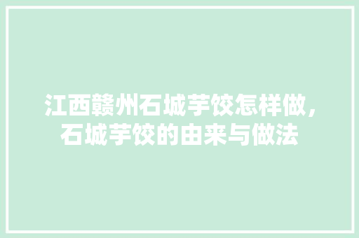 江西赣州石城芋饺怎样做，石城芋饺的由来与做法 江西赣州石城芋饺怎样做，石城芋饺的由来与做法 家居窍门