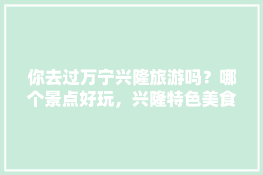 你去过万宁兴隆旅游吗？哪个景点好玩，兴隆特色美食小吃 你去过万宁兴隆旅游吗？哪个景点好玩，兴隆特色美食小吃 家居窍门