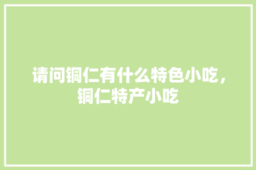 请问铜仁有什么特色小吃，铜仁特产小吃