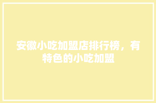 安徽小吃加盟店排行榜，有特色的小吃加盟 安徽小吃加盟店排行榜，有特色的小吃加盟 旅行资讯