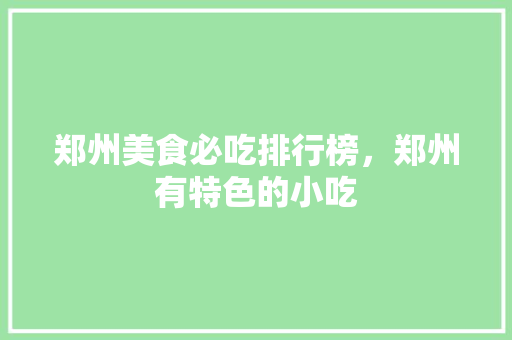 郑州美食必吃排行榜，郑州有特色的小吃 郑州美食必吃排行榜，郑州有特色的小吃 旅行资讯