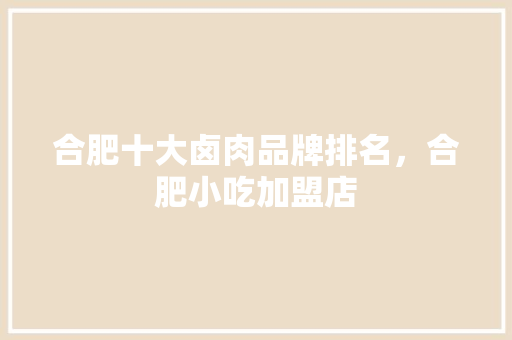 合肥十大卤肉品牌排名，合肥小吃加盟店 合肥十大卤肉品牌排名，合肥小吃加盟店 健康建议
