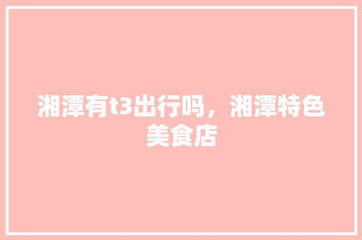 湘潭有t3出行吗，湘潭特色美食店