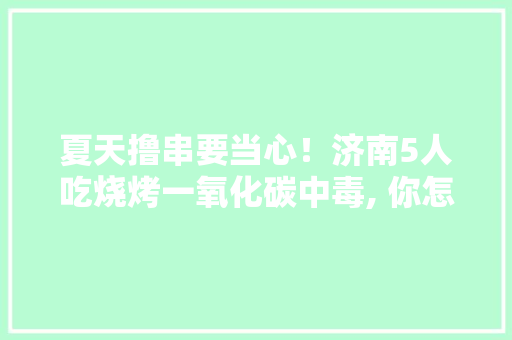 夏天撸串要当心！济南5人吃烧烤一氧化碳中毒, 你怎么看，街边小吃中毒事例 夏天撸串要当心！济南5人吃烧烤一氧化碳中毒, 你怎么看，街边小吃中毒事例 生活指南