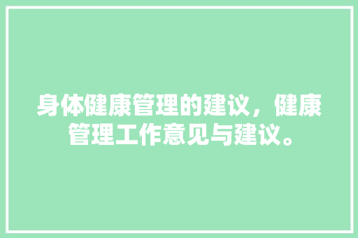 身体健康管理的建议，健康管理工作意见与建议。 身体健康管理的建议，健康管理工作意见与建议。 健康建议