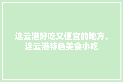 连云港好吃又便宜的地方，连云港特色美食小吃 连云港好吃又便宜的地方，连云港特色美食小吃 健康建议