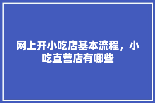 网上开小吃店基本流程，小吃直营店有哪些 网上开小吃店基本流程，小吃直营店有哪些 美食推荐