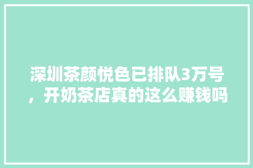 深圳茶颜悦色已排队3万号，开奶茶店真的这么赚钱吗，深圳小吃加盟店 深圳茶颜悦色已排队3万号，开奶茶店真的这么赚钱吗，深圳小吃加盟店 旅行资讯