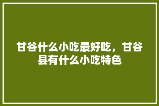 甘谷什么小吃最好吃，甘谷县有什么小吃特色 甘谷什么小吃最好吃，甘谷县有什么小吃特色 旅行资讯