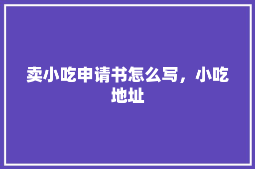 卖小吃申请书怎么写，小吃地址 卖小吃申请书怎么写，小吃地址 家居窍门