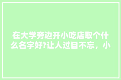 在大学旁边开小吃店取个什么名字好?让人过目不忘，小吃店特色名字不易重复 在大学旁边开小吃店取个什么名字好?让人过目不忘，小吃店特色名字不易重复 家居窍门