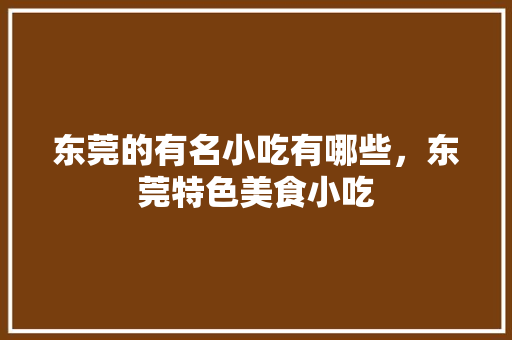 东莞的有名小吃有哪些，东莞特色美食小吃 东莞的有名小吃有哪些，东莞特色美食小吃 生活指南