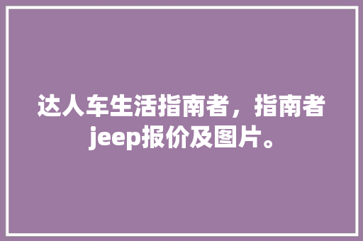 达人车生活指南者，指南者jeep报价及图片。 达人车生活指南者，指南者jeep报价及图片。 生活指南