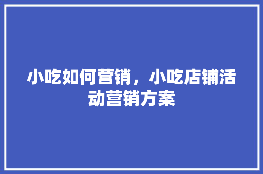 小吃如何营销，小吃店铺活动营销方案