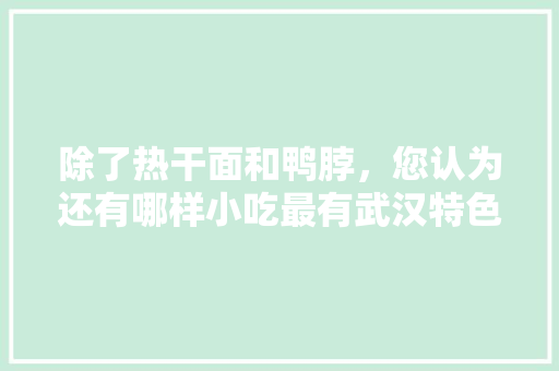 除了热干面和鸭脖，您认为还有哪样小吃最有武汉特色，湖北特色美食小吃 除了热干面和鸭脖，您认为还有哪样小吃最有武汉特色，湖北特色美食小吃 美食推荐
