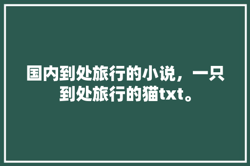 国内到处旅行的小说，一只到处旅行的猫txt。 国内到处旅行的小说，一只到处旅行的猫txt。 旅行资讯