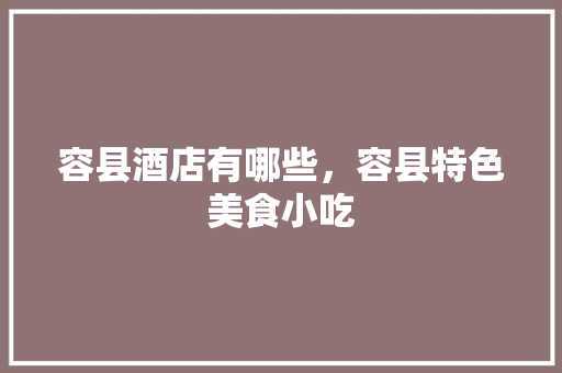 容县酒店有哪些，容县特色美食小吃 容县酒店有哪些，容县特色美食小吃 旅行资讯
