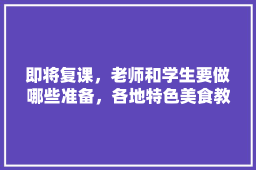 即将复课，老师和学生要做哪些准备，各地特色美食教案 即将复课，老师和学生要做哪些准备，各地特色美食教案 家居窍门