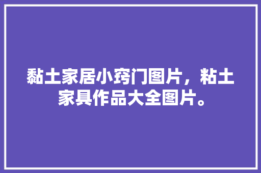 黏土家居小窍门图片，粘土家具作品大全图片。 黏土家居小窍门图片，粘土家具作品大全图片。 家居窍门