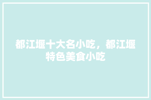 都江堰十大名小吃，都江堰特色美食小吃 都江堰十大名小吃，都江堰特色美食小吃 美食推荐