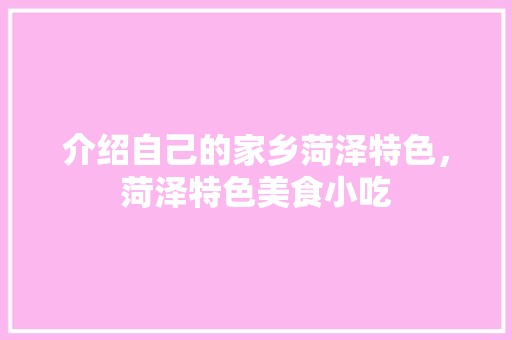 介绍自己的家乡菏泽特色，菏泽特色美食小吃 介绍自己的家乡菏泽特色，菏泽特色美食小吃 生活指南