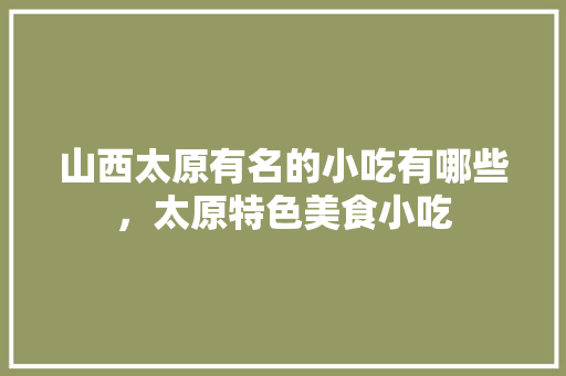 山西太原有名的小吃有哪些，太原特色美食小吃 山西太原有名的小吃有哪些，太原特色美食小吃 健康建议