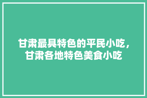 甘肃最具特色的平民小吃，甘肃各地特色美食小吃 甘肃最具特色的平民小吃，甘肃各地特色美食小吃 美食推荐