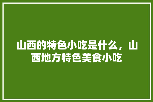 山西的特色小吃是什么，山西地方特色美食小吃 山西的特色小吃是什么，山西地方特色美食小吃 健康建议