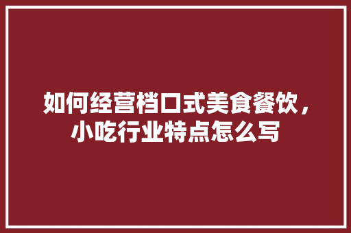 如何经营档口式美食餐饮，小吃行业特点怎么写 如何经营档口式美食餐饮，小吃行业特点怎么写 家居窍门
