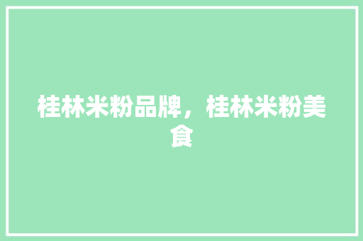 桂林米粉品牌，桂林米粉美食 桂林米粉品牌，桂林米粉美食 健康建议