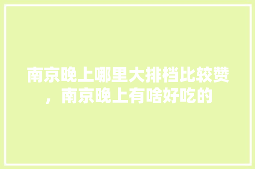 南京晚上哪里大排档比较赞，南京晚上有啥好吃的 南京晚上哪里大排档比较赞，南京晚上有啥好吃的 旅行资讯